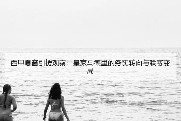 西甲夏窗引援观察：皇家马德里的务实转向与联赛变局